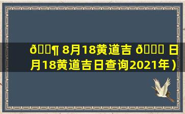 🐶 8月18黄道吉 🐕 日（8月18黄道吉日查询2021年）